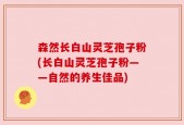 森然长白山灵芝孢子粉(长白山灵芝孢子粉——自然的养生佳品)