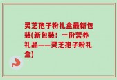 灵芝孢子粉礼盒最新包装(新包装！一份营养礼品——灵芝孢子粉礼盒)