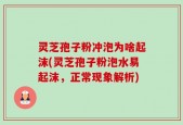 灵芝孢子粉冲泡为啥起沫(灵芝孢子粉泡水易起沫，正常现象解析)