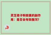 灵芝孢子粉胶囊的副作用：是否会导致腹泻？