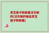灵芝孢子粉胶囊汉方制药(汉方制药推出灵芝孢子粉胶囊)