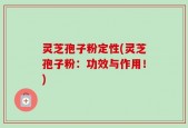 灵芝孢子粉定性(灵芝孢子粉：功效与作用！)