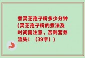 煮灵芝孢子粉多少分钟(灵芝孢子粉的煮法及时间需注意，否则营养流失！（39字）)