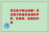 灵芝孢子粉冶失眠？灵芝孢子粉是否有保肝护肝、抗衰老、抗癌的作用