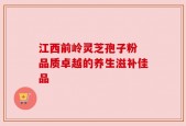 江西前岭灵芝孢子粉 品质卓越的养生滋补佳品