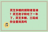 灵芝多糖的提取者是谁？灵芝孢子粉吃了一年了，灵芝多糖、三萜成份含量双高吗