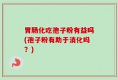 胃肠化吃孢子粉有益吗(孢子粉有助于消化吗？)