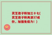 灵芝孢子粉加三十七(灵芝孢子粉再添37成份，加强免疫力！)