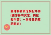 西洋参和灵芝枸杞牛蒡(西洋参与灵芝，枸杞和牛蒡：一份珍贵的草药配方)