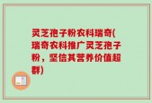 灵芝孢子粉农科瑞奇(瑞奇农科推广灵芝孢子粉，坚信其营养价值超群)