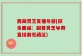 西藏灵芝直播导游(探索西藏：跟着灵芝导游直播游览藏区)