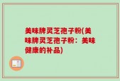 美味牌灵芝孢子粉(美味牌灵芝孢子粉：美味健康的补品)