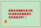 尿蛋白肾病能吃孢子粉吗(尿蛋白肾病患者可否食用孢子粉？)