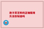 孢子灵芝粉的正确服用方法你知道吗