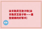 柒贝勒灵芝孢子粉(柒贝勒灵芝孢子粉——重塑健康的好帮手)