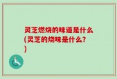 灵芝燃烧的味道是什么(灵芝的烧味是什么？)