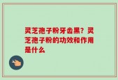 灵芝孢子粉牙齿黑？灵芝孢子粉的功效和作用是什么
