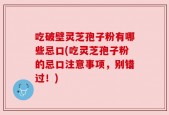 吃破壁灵芝孢子粉有哪些忌口(吃灵芝孢子粉的忌口注意事项，别错过！)