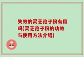 失效的灵芝孢子粉有用吗(灵芝孢子粉的功效与使用方法介绍)