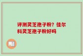 评测灵芝孢子粉？佳尔科灵芝孢子粉好吗