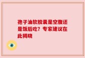 孢子油软胶囊是空腹还是饭后吃？专家建议在此揭晓