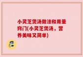 小灵芝煲汤做法和用量窍门(小灵芝煲汤，营养美味又简单)
