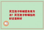 灵芝孢子粉破壁食用方法？灵芝孢子粉碾压的好还是粉好
