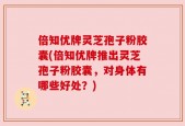倍知优牌灵芝孢子粉胶囊(倍知优牌推出灵芝孢子粉胶囊，对身体有哪些好处？)
