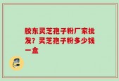 胶东灵芝孢子粉厂家批发？灵芝孢子粉多少钱一盒
