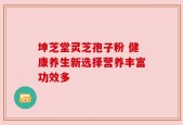 坤芝堂灵芝孢子粉 健康养生新选择营养丰富功效多