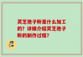 灵芝孢子粉是什么加工的？详细介绍灵芝孢子粉的制作过程？