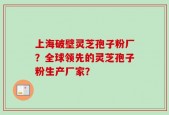 上海破壁灵芝孢子粉厂？全球领先的灵芝孢子粉生产厂家？