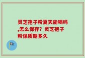 灵芝孢子粉夏天能喝吗,怎么保存？灵芝孢子粉保质期多久