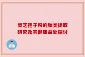 灵芝孢子粉的肽类提取研究及其健康益处探讨