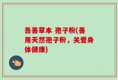 吾善草本 孢子粉(善用天然孢子粉，关爱身体健康)
