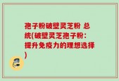 孢子粉破壁灵芝粉 总统(破壁灵芝孢子粉：提升免疫力的理想选择)