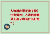 人流后吃灵芝孢子粉(注意营养！人流后食用灵芝孢子粉有什么好处？)