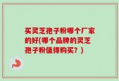 买灵芝孢子粉哪个厂家的好(哪个品牌的灵芝孢子粉值得购买？)
