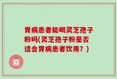 胃病患者能喝灵芝孢子粉吗(灵芝孢子粉是否适合胃病患者饮用？)