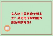 女人吃了灵芝孢子粉上火？灵芝孢子粉的副作用及预防方法？