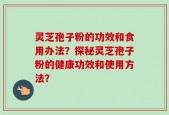 灵芝孢子粉的功效和食用办法？探秘灵芝孢子粉的健康功效和使用方法？