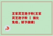 王家灵芝孢子粉(王家灵芝孢子粉 – 强化免疫，赋予健康)