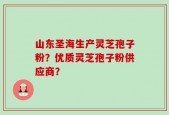 山东圣海生产灵芝孢子粉？优质灵芝孢子粉供应商？