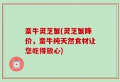 蛮牛灵芝蟹(灵芝蟹降价，蛮牛纯天然食材让您吃得放心)
