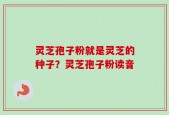 灵芝孢子粉就是灵芝的种子？灵芝孢子粉读音