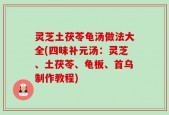 灵芝土茯苓龟汤做法大全(四味补元汤：灵芝、土茯苓、龟板、首乌制作教程)