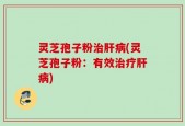 灵芝孢子粉治肝病(灵芝孢子粉：有效治疗肝病)