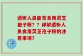 透析人员能否食用灵芝孢子粉？？详解透析人员食用灵芝孢子粉的注意事项？