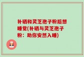 补硒和灵芝孢子粉后想睡觉(补硒与灵芝孢子粉：助你安然入睡)