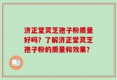 济正堂灵芝孢子粉质量好吗？了解济正堂灵芝孢子粉的质量和效果？